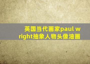 英国当代画家paul wright抽象人物头像油画